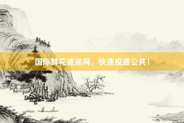国际鲜花速递网，快速投递公共！